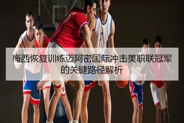 梅西恢复训练迈阿密国际冲击美职联冠军的关键路径解析（LEYUSPORTS）