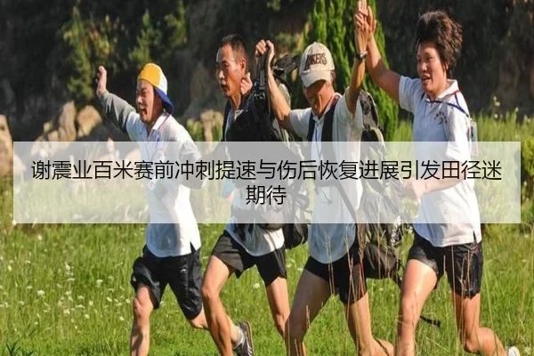 谢震业百米赛前冲刺提速与伤后恢复进展引发田径迷期待（LEYUSPORTS）