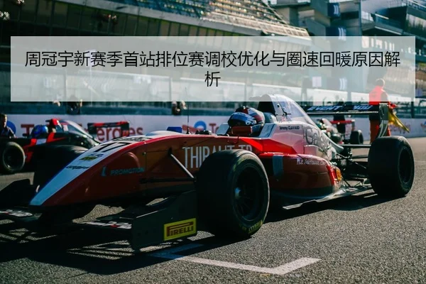 周冠宇新赛季首站排位赛调校优化与圈速回暖原因解析 - LEYUSPORTS