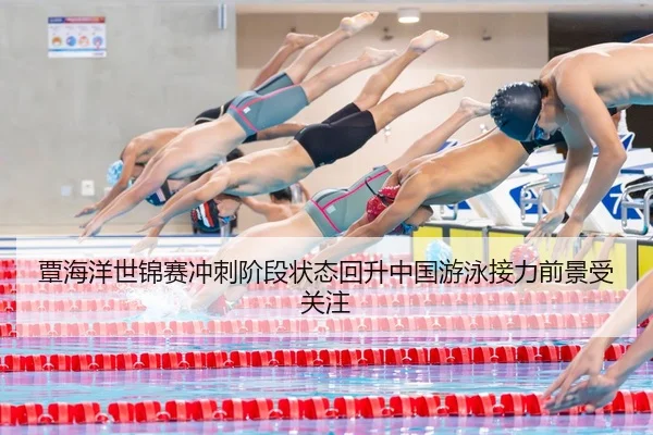 覃海洋世锦赛冲刺阶段状态回升中国游泳接力前景受关注（LEYUSPORTS）