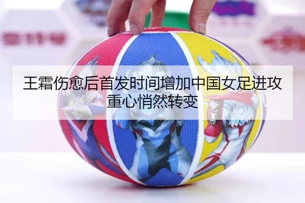 王霜伤愈后首发时间增加中国女足进攻重心悄然转变（LEYUSPORTS）