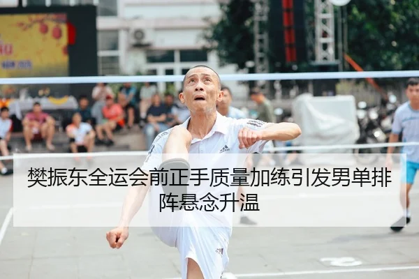 樊振东全运会前正手质量加练引发男单排阵悬念升温（LEYUSPORTS）